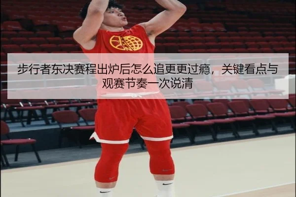 步行者东决赛程出炉后怎么追更更过瘾，关键看点与观赛节奏一次说清（jiuyou）